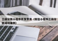 三级分销小程序开发费用（微信小程序三级分销成功案例）