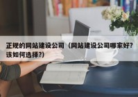 正规的网站建设公司（网站建设公司哪家好?该如何选择?）