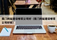 厦门网站建设哪家公司好（厦门网站建设哪家公司好些）