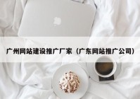 广州网站建设推广厂家（广东网站推广公司）